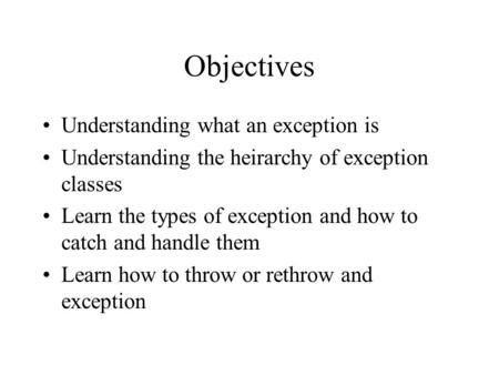 Objectives Understanding what an exception is Understanding the heirarchy of exception classes Learn the types of exception and how to catch and handle.