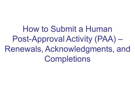 How to Submit a Human Post-Approval Activity (PAA) – Renewals, Acknowledgments, and Completions.