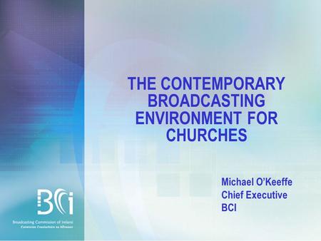 THE CONTEMPORARY BROADCASTING ENVIRONMENT FOR CHURCHES Michael O’Keeffe Chief Executive BCI.