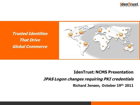 Trusted Identities That Drive Global Commerce IdenTrust: NCMS Presentation JPAS Logon changes requiring PKI credentials Richard Jensen, October 19 th 2011.