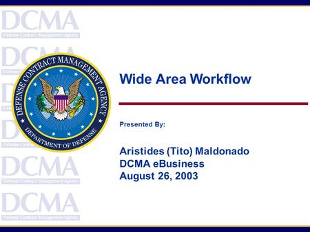 Wide Area Workflow Presented By: Aristides (Tito) Maldonado DCMA eBusiness August 26, 2003.
