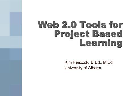 Web 2.0 Tools for Project Based Learning Kim Peacock, B.Ed., M.Ed. University of Alberta.