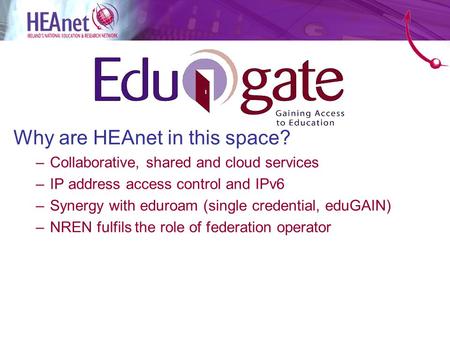 Why are HEAnet in this space? –Collaborative, shared and cloud services –IP address access control and IPv6 –Synergy with eduroam (single credential, eduGAIN)