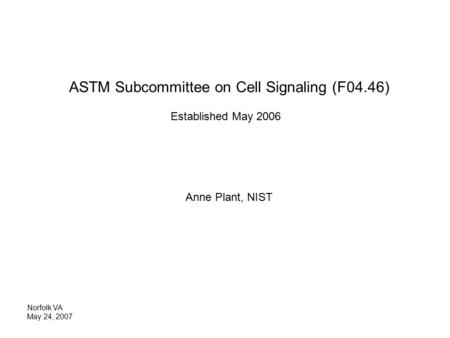 ASTM Subcommittee on Cell Signaling (F04.46) Established May 2006 Anne Plant, NIST Norfolk VA May 24, 2007.