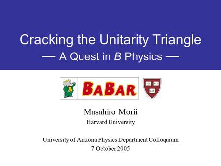 Cracking the Unitarity Triangle — A Quest in B Physics — Masahiro Morii Harvard University University of Arizona Physics Department Colloquium 7 October.