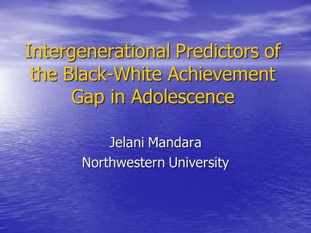 Intergenerational Predictors of the Black-White Achievement Gap in Adolescence Jelani Mandara Northwestern University.