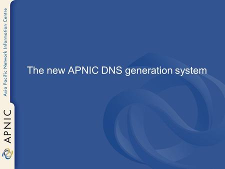 The new APNIC DNS generation system. Previous System Direct access to backend whois.db files – Constructed radix tree in memory from domain objects –