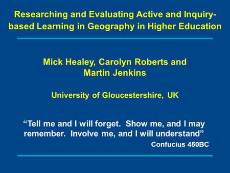 Mick Healey, Carolyn Roberts and Martin Jenkins University of Gloucestershire, UK Researching and Evaluating Active and Inquiry- based Learning in Geography.