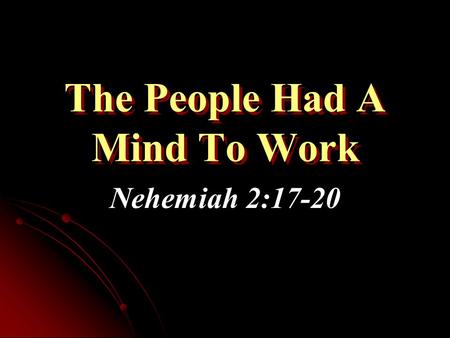 The People Had A Mind To Work Nehemiah 2:17-20. Setting the Context of Nehemiah Nehemiah was cupbearer to the king Heard of the bad situation in Jerusalem.