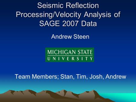 Seismic Reflection Processing/Velocity Analysis of SAGE 2007 Data Andrew Steen Team Members; Stan, Tim, Josh, Andrew.