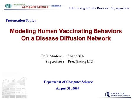 Presentation Topic : Modeling Human Vaccinating Behaviors On a Disease Diffusion Network PhD Student : Shang XIA Supervisor : Prof. Jiming LIU Department.