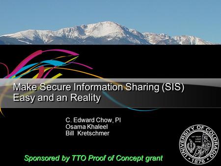 Make Secure Information Sharing (SIS) Easy and an Reality C. Edward Chow, PI Osama Khaleel Bill Kretschmer C. Edward Chow, PI Osama Khaleel Bill Kretschmer.