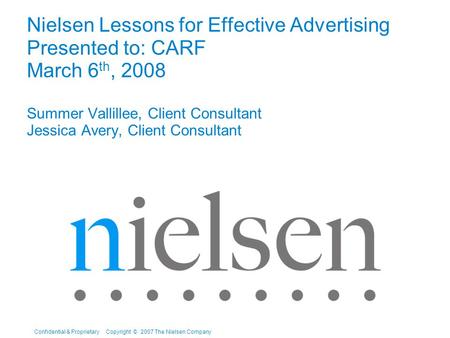 Confidential & Proprietary Copyright © 2007 The Nielsen Company Nielsen Lessons for Effective Advertising Presented to: CARF March 6 th, 2008 Summer Vallillee,
