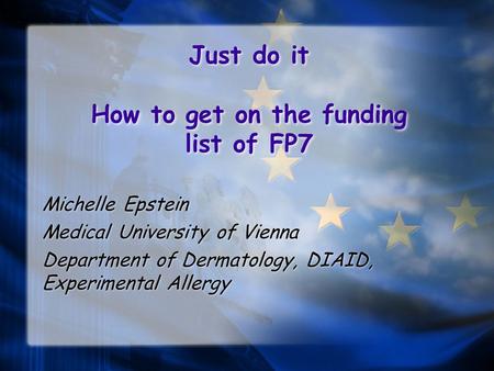 Just do it How to get on the funding list of FP7 Michelle Epstein Medical University of Vienna Department of Dermatology, DIAID, Experimental Allergy Michelle.