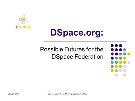 January 2006DSpace User Group Meeting, Sydney, Australia DSpace.org: Possible Futures for the DSpace Federation.