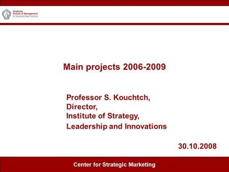 Main projects 2006-2009 Center for Marketing Center for Strategic Marketing Professor S. Kouchtch, Director, Institute of Strategy, Leadership and Innovations.