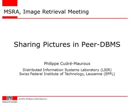 ©2004, Philippe Cudré-Mauroux Sharing Pictures in Peer-DBMS MSRA, Image Retrieval Meeting Philippe Cudré-Mauroux Distributed Information Systems Laboratory.