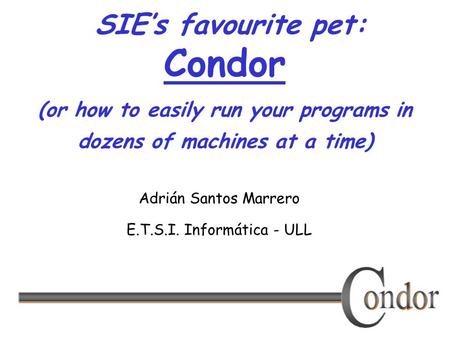 SIE’s favourite pet: Condor (or how to easily run your programs in dozens of machines at a time) Adrián Santos Marrero E.T.S.I. Informática - ULL.