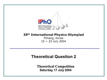 35 th International Physics Olympiad Pohang, Korea 15 ~ 23 July 2004 Theoretical Competition Saturday, 17 July 2004 Theoretical Question 2.