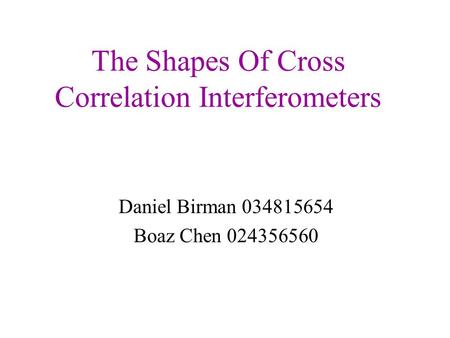 The Shapes Of Cross Correlation Interferometers Daniel Birman 034815654 Boaz Chen 024356560.