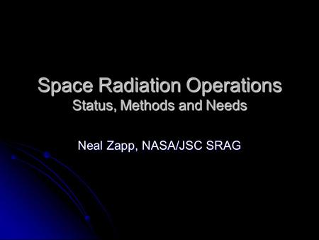 Space Radiation Operations Status, Methods and Needs Neal Zapp, NASA/JSC SRAG.