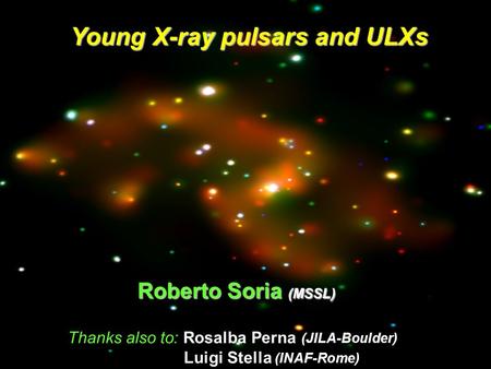 Young X-ray pulsars and ULXs Roberto Soria (MSSL) Roberto Soria (MSSL) Thanks also to: Rosalba Perna (JILA-Boulder) Luigi Stella (INAF-Rome)