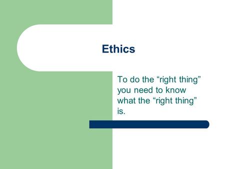 Ethics To do the “right thing” you need to know what the “right thing” is.