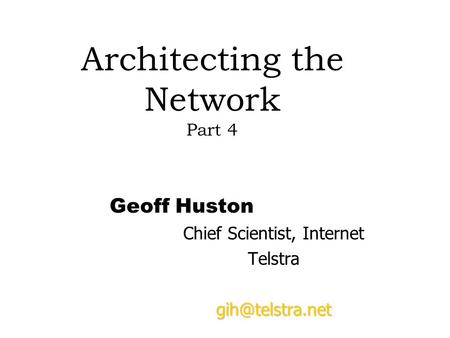 Architecting the Network Part 4 Geoff Huston Chief Scientist, Internet