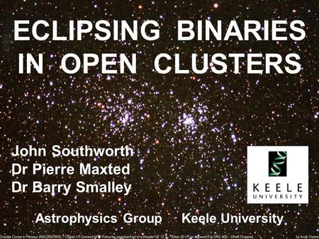 ECLIPSING BINARIES IN OPEN CLUSTERS John Southworth Dr Pierre Maxted Dr Barry Smalley Astrophysics Group Keele University.