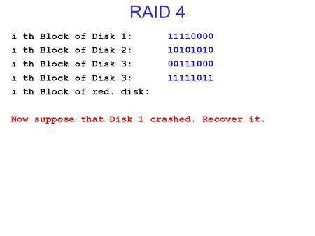 RAID 4 i th Block of Disk 1: 11110000 i th Block of Disk 2: 10101010 i th Block of Disk 3: 00111000 i th Block of Disk 3: 11111011 i th Block of red. disk: