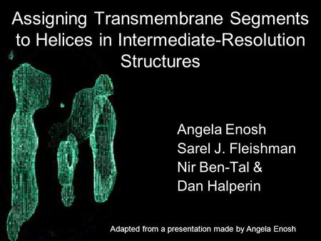 Assigning Transmembrane Segments to Helices in Intermediate-Resolution Structures Angela Enosh Sarel J. Fleishman Nir Ben-Tal & Dan Halperin Adapted from.