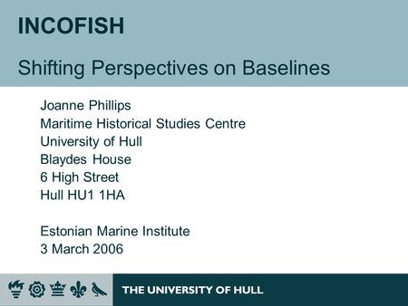 INCOFISH Shifting Perspectives on Baselines Joanne Phillips Maritime Historical Studies Centre University of Hull Blaydes House 6 High Street Hull HU1.