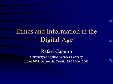 Ethics and Information in the Digital Age Rafael Capurro University of Applied Sciences, Germany LIDA 2001, Dubrovnik, Croatia, 23-27 May, 2001.