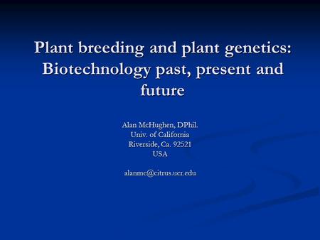 Plant breeding and plant genetics: Biotechnology past, present and future Alan McHughen, DPhil. Univ. of California Riverside, Ca. 92521