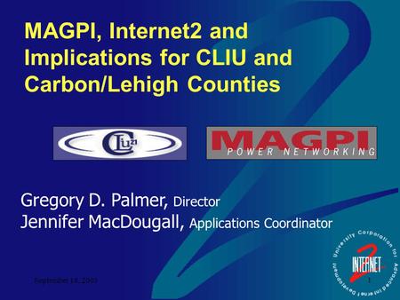September 18, 2003 1 MAGPI, Internet2 and Implications for CLIU and Carbon/Lehigh Counties Gregory D. Palmer, Director Jennifer MacDougall, Applications.