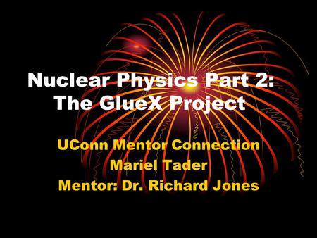 Nuclear Physics Part 2: The GlueX Project UConn Mentor Connection Mariel Tader Mentor: Dr. Richard Jones.