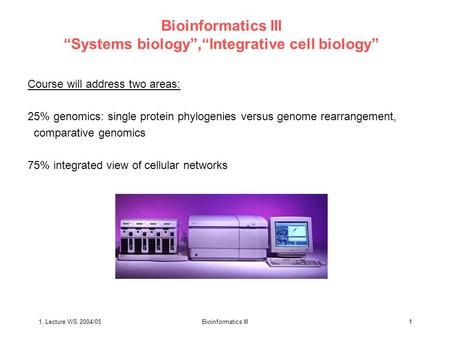 1. Lecture WS 2004/05Bioinformatics III1 Bioinformatics III “Systems biology”,“Integrative cell biology” Course will address two areas: 25% genomics: single.