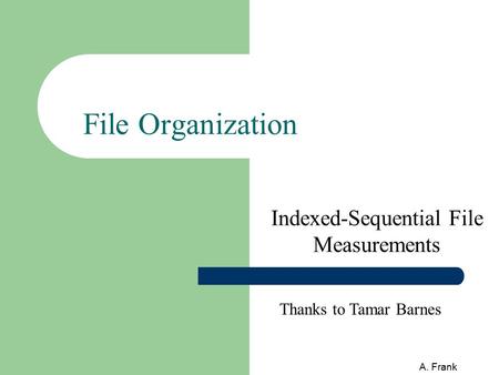 A. Frank File Organization Indexed-Sequential File Measurements Thanks to Tamar Barnes.