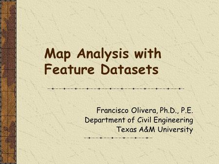 Map Analysis with Feature Datasets Francisco Olivera, Ph.D., P.E. Department of Civil Engineering Texas A&M University.