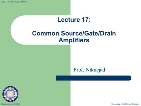 Department of EECS University of California, Berkeley EECS 105 Fall 2003, Lecture 17 Lecture 17: Common Source/Gate/Drain Amplifiers Prof. Niknejad.
