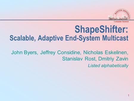 Computer Science 1 ShapeShifter: Scalable, Adaptive End-System Multicast John Byers, Jeffrey Considine, Nicholas Eskelinen, Stanislav Rost, Dmitriy Zavin.