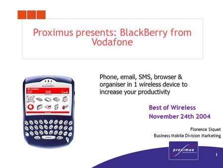 1 Proximus presents: BlackBerry from Vodafone Phone, email, SMS, browser & organiser in 1 wireless device to increase your productivity Best of Wireless.
