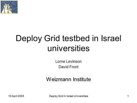 10 April 2003Deploy Grid in Israel Universities1 Deploy Grid testbed in Israel universities Lorne Levinson David Front Weizmann Institute.