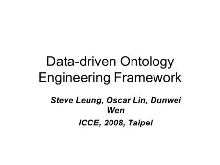 Data-driven Ontology Engineering Framework Steve Leung, Oscar Lin, Dunwei Wen ICCE, 2008, Taipei.