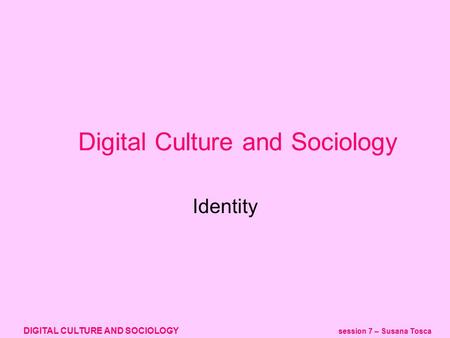 DIGITAL CULTURE AND SOCIOLOGY session 7 – Susana Tosca Identity Digital Culture and Sociology.