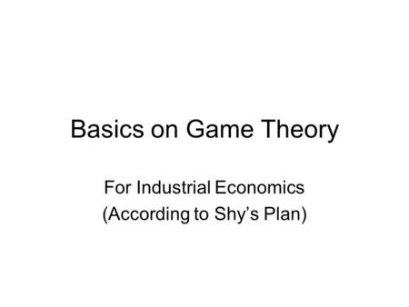 Basics on Game Theory For Industrial Economics (According to Shy’s Plan)