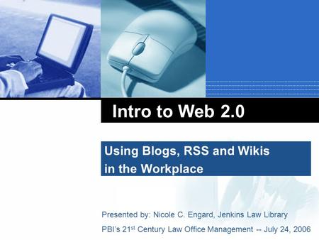 Company LOGO Intro to Web 2.0 Using Blogs, RSS and Wikis in the Workplace Presented by: Nicole C. Engard, Jenkins Law Library PBI’s 21 st Century Law Office.