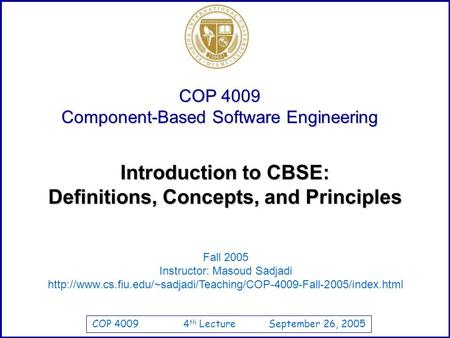 COP 4009 4 th Lecture September 26, 2005 COP 4009 Component-Based Software Engineering Fall 2005 Instructor: Masoud Sadjadi