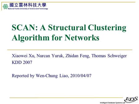 Intelligent Database Systems Lab 國立雲林科技大學 National Yunlin University of Science and Technology 1 SCAN: A Structural Clustering Algorithm for Networks Xiaowei.
