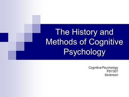 The History and Methods of Cognitive Psychology Cognitive Psychology PSY307 Sorenson.